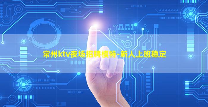 常州ktv夜场招聘模特-新人上班稳定